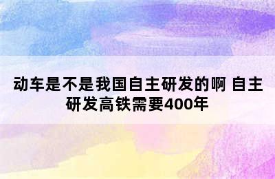 动车是不是我国自主研发的啊 自主研发高铁需要400年